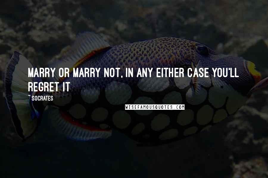 Socrates Quotes: Marry or marry not, in any either case you'll regret it