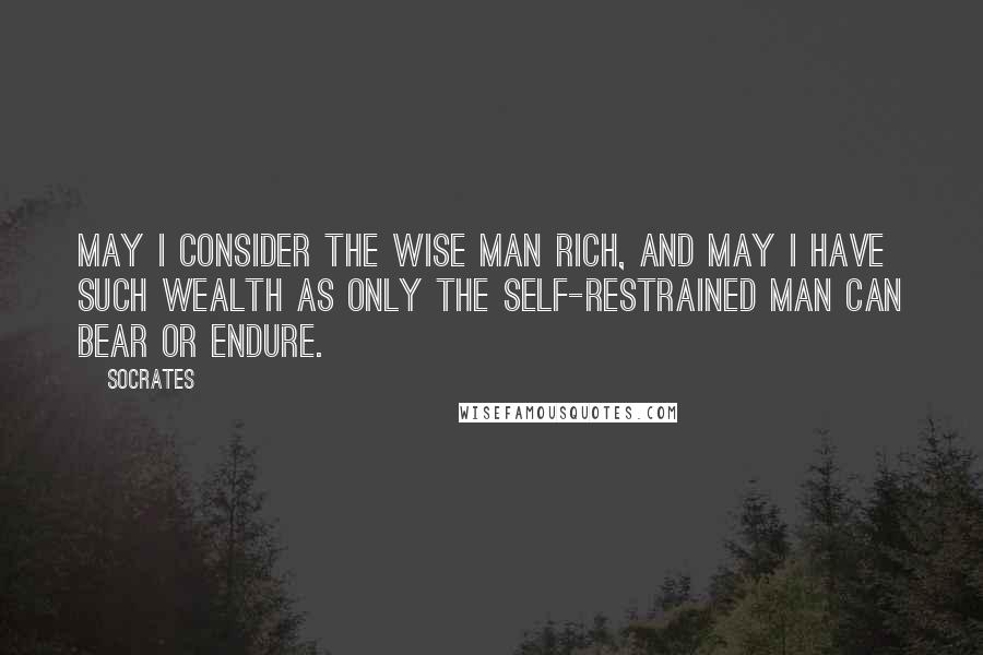 Socrates Quotes: May I consider the wise man rich, and may I have such wealth as only the self-restrained man can bear or endure.