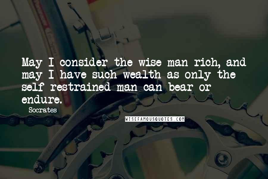 Socrates Quotes: May I consider the wise man rich, and may I have such wealth as only the self-restrained man can bear or endure.
