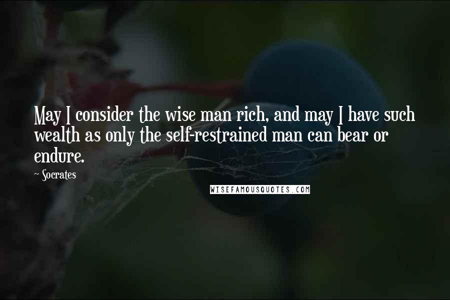 Socrates Quotes: May I consider the wise man rich, and may I have such wealth as only the self-restrained man can bear or endure.