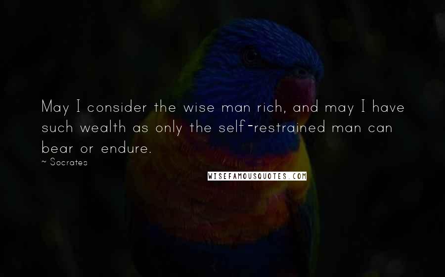 Socrates Quotes: May I consider the wise man rich, and may I have such wealth as only the self-restrained man can bear or endure.