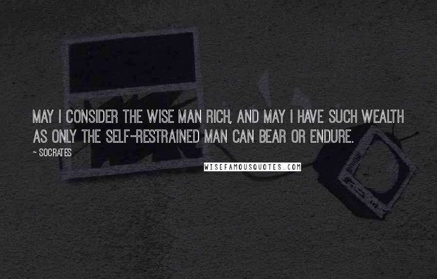 Socrates Quotes: May I consider the wise man rich, and may I have such wealth as only the self-restrained man can bear or endure.