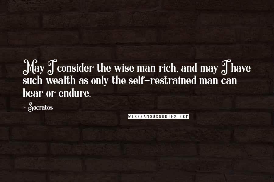 Socrates Quotes: May I consider the wise man rich, and may I have such wealth as only the self-restrained man can bear or endure.