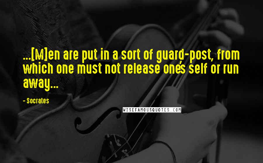 Socrates Quotes: ...[M]en are put in a sort of guard-post, from which one must not release one's self or run away...