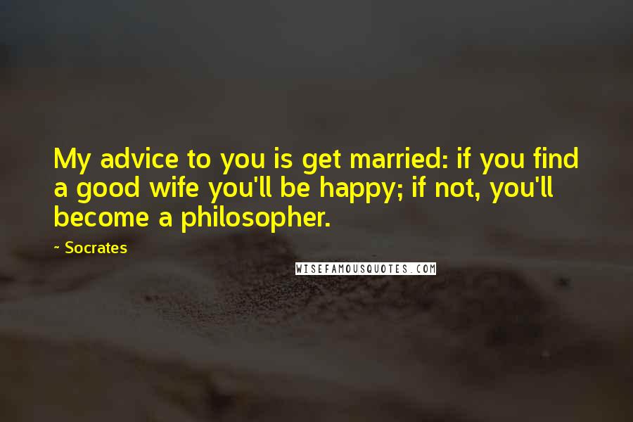 Socrates Quotes: My advice to you is get married: if you find a good wife you'll be happy; if not, you'll become a philosopher.