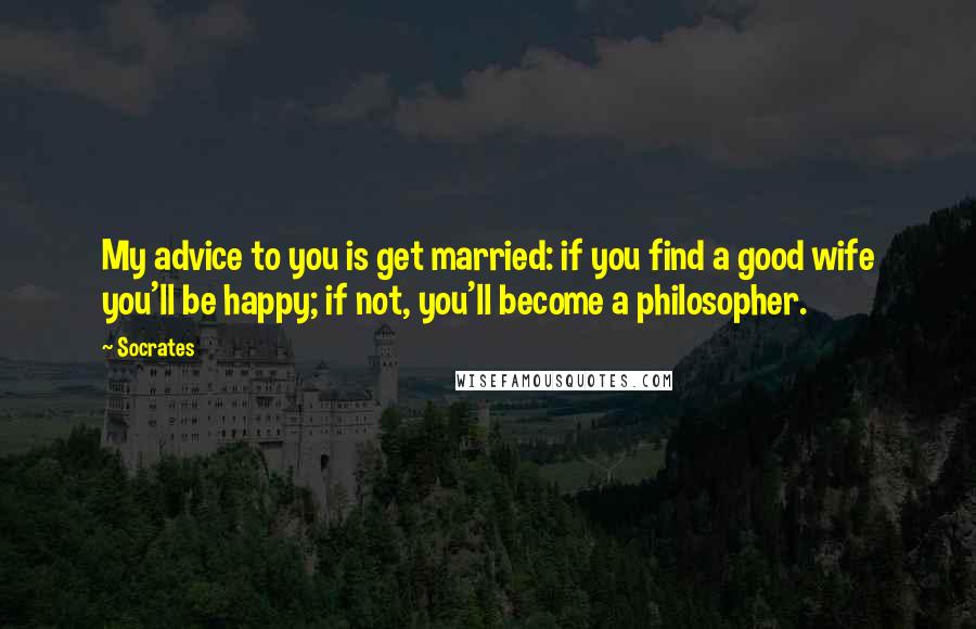 Socrates Quotes: My advice to you is get married: if you find a good wife you'll be happy; if not, you'll become a philosopher.