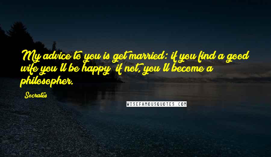 Socrates Quotes: My advice to you is get married: if you find a good wife you'll be happy; if not, you'll become a philosopher.