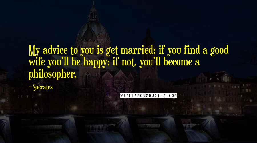 Socrates Quotes: My advice to you is get married: if you find a good wife you'll be happy; if not, you'll become a philosopher.