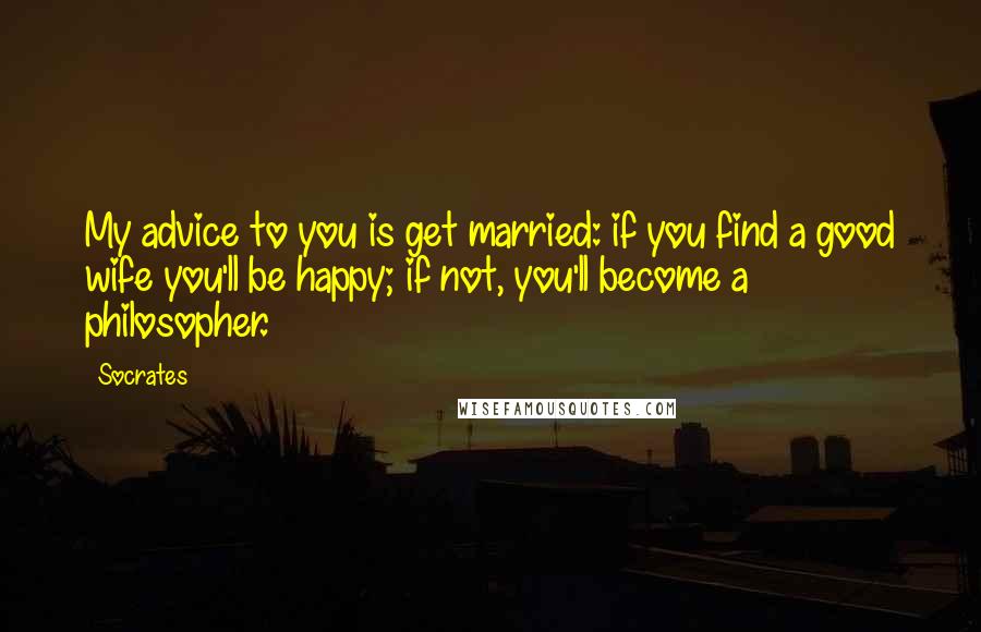 Socrates Quotes: My advice to you is get married: if you find a good wife you'll be happy; if not, you'll become a philosopher.