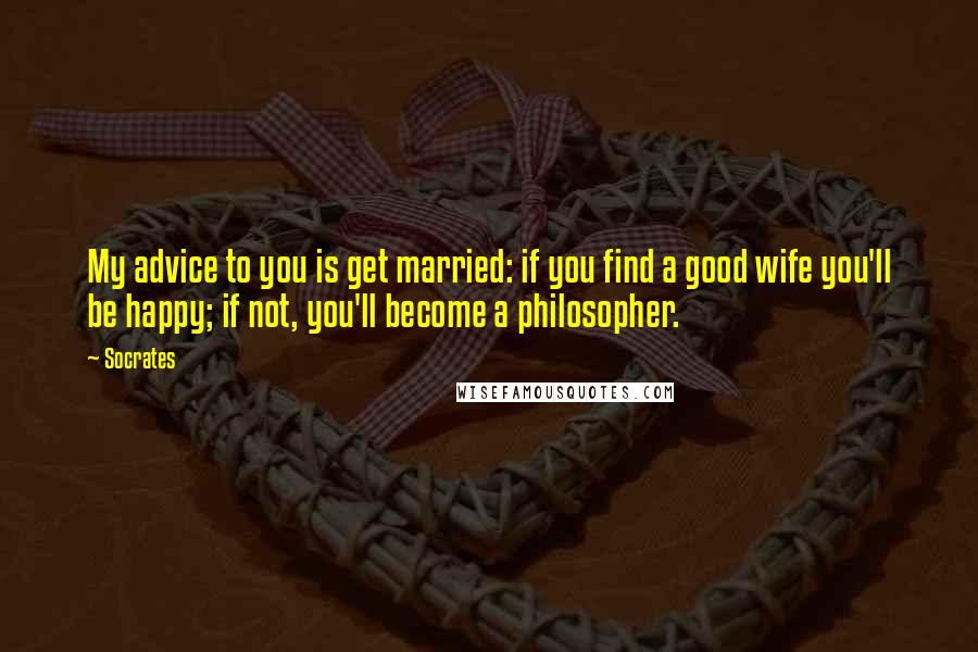 Socrates Quotes: My advice to you is get married: if you find a good wife you'll be happy; if not, you'll become a philosopher.