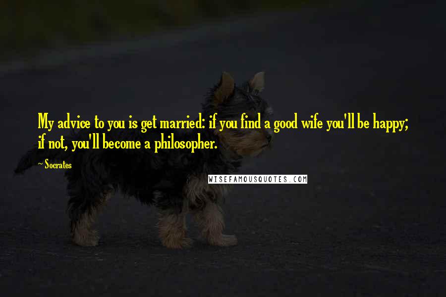 Socrates Quotes: My advice to you is get married: if you find a good wife you'll be happy; if not, you'll become a philosopher.