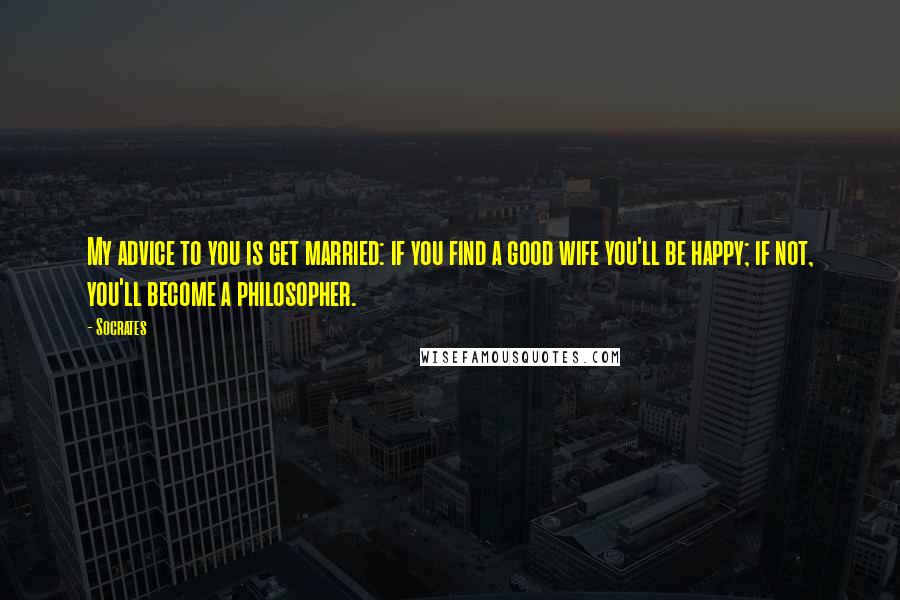 Socrates Quotes: My advice to you is get married: if you find a good wife you'll be happy; if not, you'll become a philosopher.