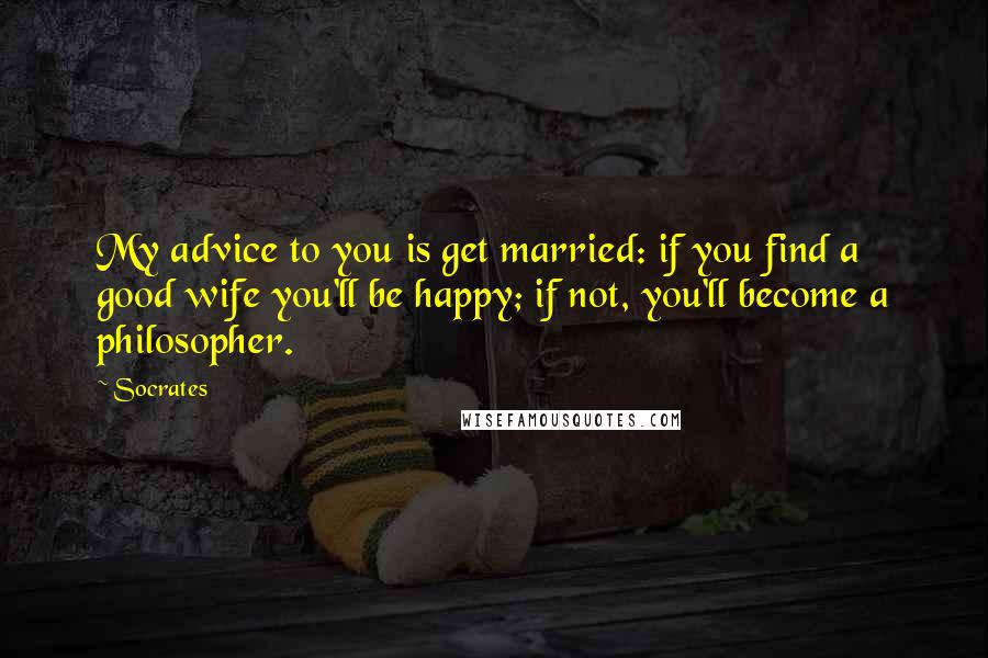 Socrates Quotes: My advice to you is get married: if you find a good wife you'll be happy; if not, you'll become a philosopher.