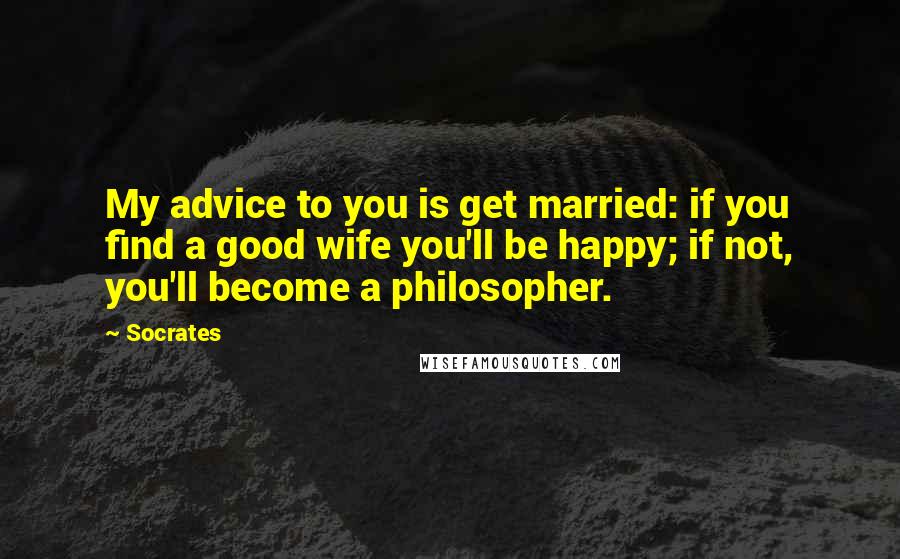 Socrates Quotes: My advice to you is get married: if you find a good wife you'll be happy; if not, you'll become a philosopher.