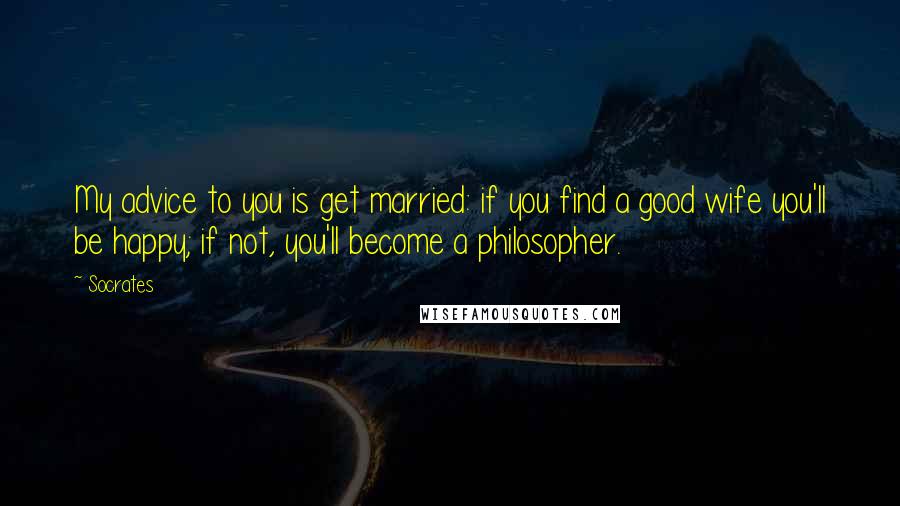 Socrates Quotes: My advice to you is get married: if you find a good wife you'll be happy; if not, you'll become a philosopher.