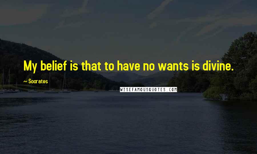 Socrates Quotes: My belief is that to have no wants is divine.