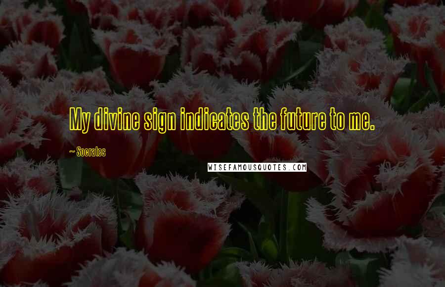 Socrates Quotes: My divine sign indicates the future to me.