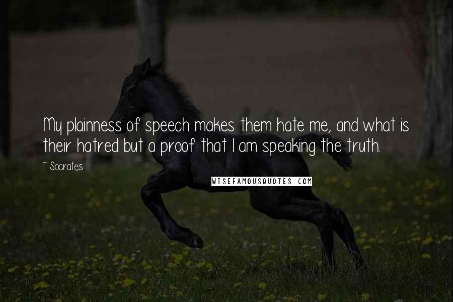 Socrates Quotes: My plainness of speech makes them hate me, and what is their hatred but a proof that I am speaking the truth.