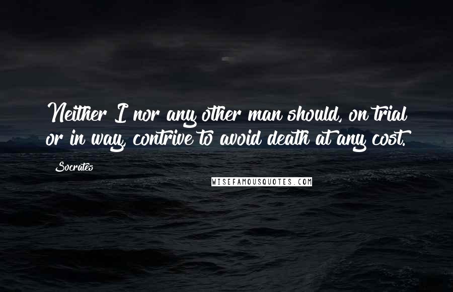 Socrates Quotes: Neither I nor any other man should, on trial or in way, contrive to avoid death at any cost.