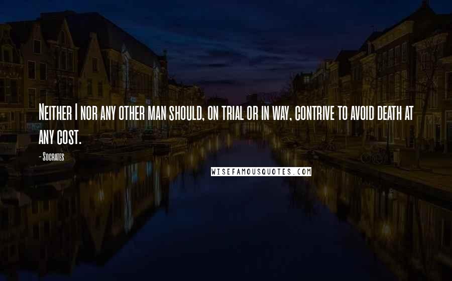 Socrates Quotes: Neither I nor any other man should, on trial or in way, contrive to avoid death at any cost.