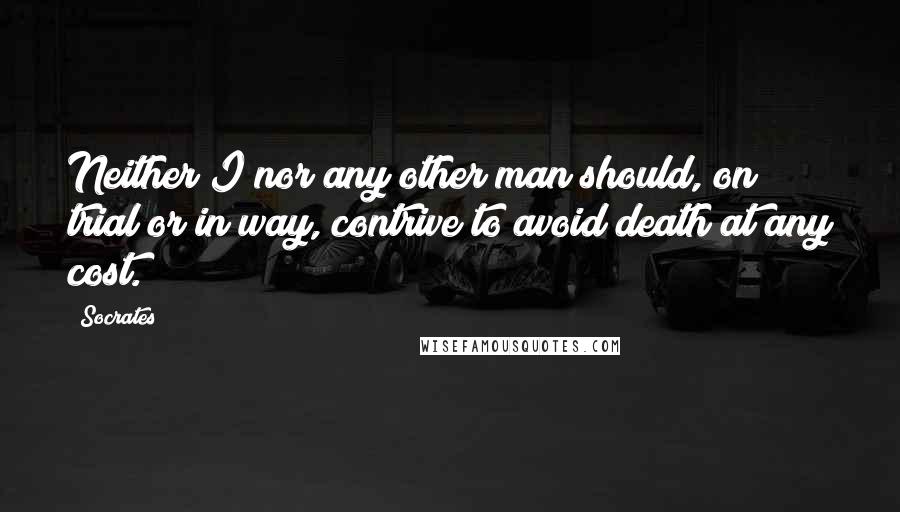 Socrates Quotes: Neither I nor any other man should, on trial or in way, contrive to avoid death at any cost.