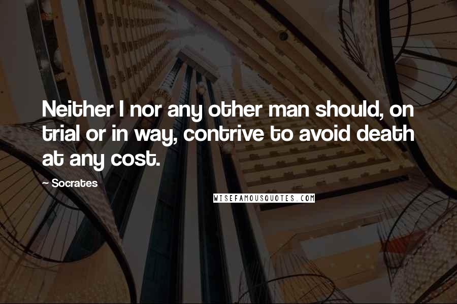 Socrates Quotes: Neither I nor any other man should, on trial or in way, contrive to avoid death at any cost.