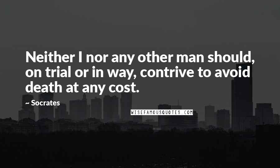 Socrates Quotes: Neither I nor any other man should, on trial or in way, contrive to avoid death at any cost.