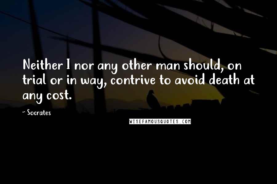 Socrates Quotes: Neither I nor any other man should, on trial or in way, contrive to avoid death at any cost.