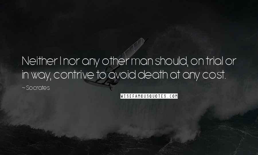 Socrates Quotes: Neither I nor any other man should, on trial or in way, contrive to avoid death at any cost.