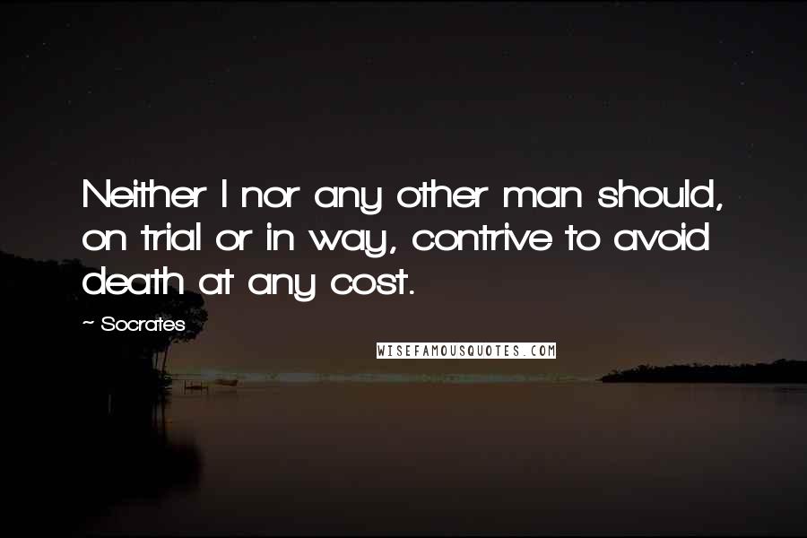 Socrates Quotes: Neither I nor any other man should, on trial or in way, contrive to avoid death at any cost.