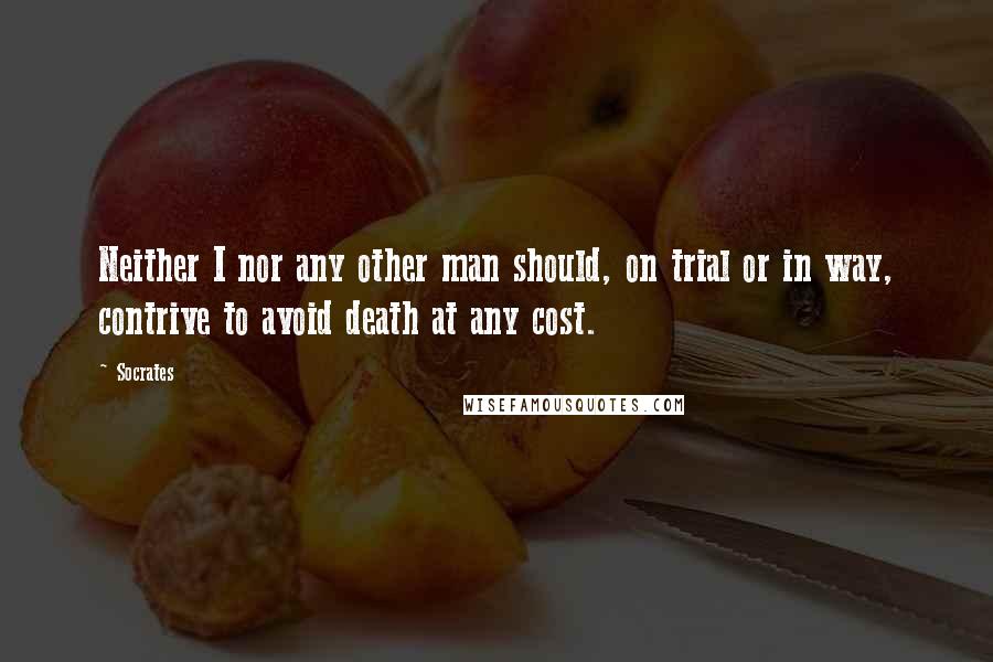 Socrates Quotes: Neither I nor any other man should, on trial or in way, contrive to avoid death at any cost.