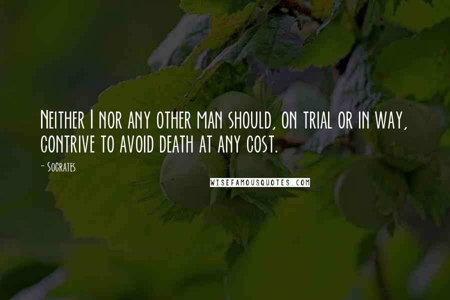 Socrates Quotes: Neither I nor any other man should, on trial or in way, contrive to avoid death at any cost.