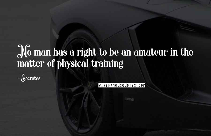 Socrates Quotes: No man has a right to be an amateur in the matter of physical training