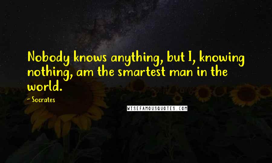 Socrates Quotes: Nobody knows anything, but I, knowing nothing, am the smartest man in the world.