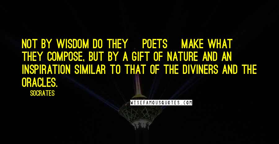 Socrates Quotes: Not by wisdom do they [poets] make what they compose, but by a gift of nature and an inspiration similar to that of the diviners and the oracles.