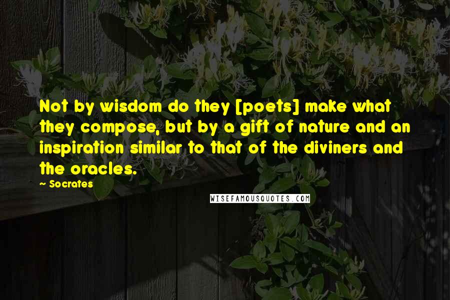 Socrates Quotes: Not by wisdom do they [poets] make what they compose, but by a gift of nature and an inspiration similar to that of the diviners and the oracles.