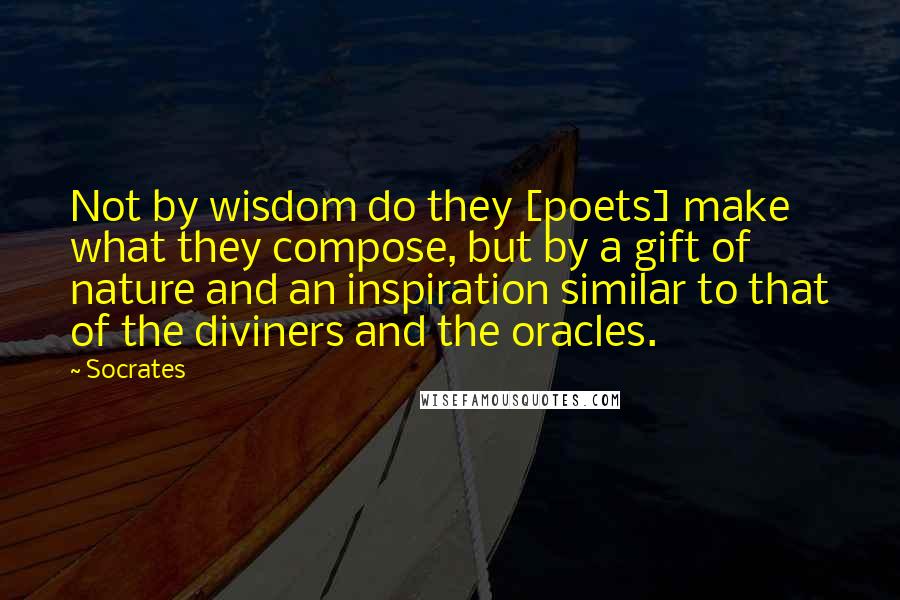 Socrates Quotes: Not by wisdom do they [poets] make what they compose, but by a gift of nature and an inspiration similar to that of the diviners and the oracles.