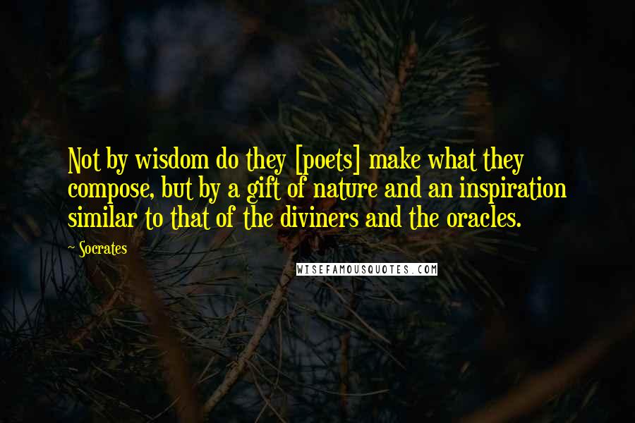 Socrates Quotes: Not by wisdom do they [poets] make what they compose, but by a gift of nature and an inspiration similar to that of the diviners and the oracles.