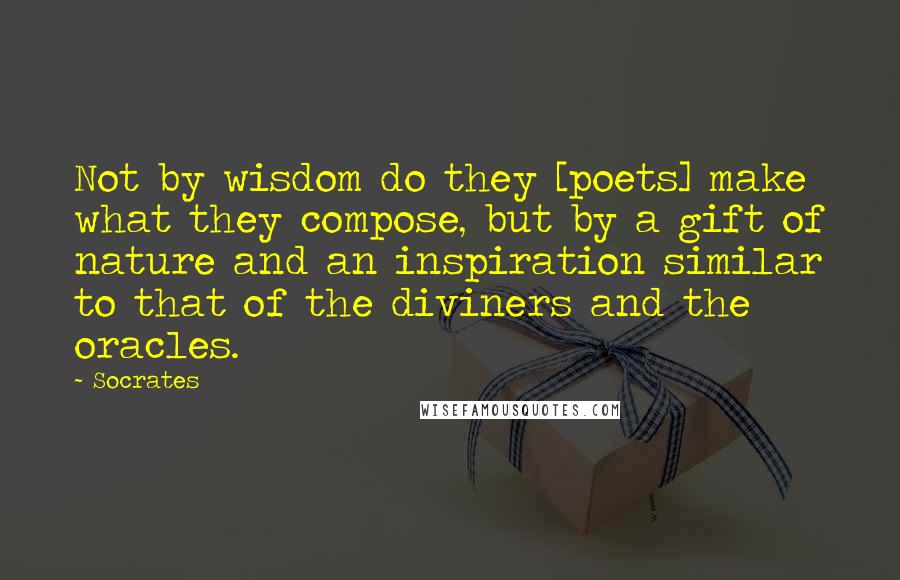 Socrates Quotes: Not by wisdom do they [poets] make what they compose, but by a gift of nature and an inspiration similar to that of the diviners and the oracles.