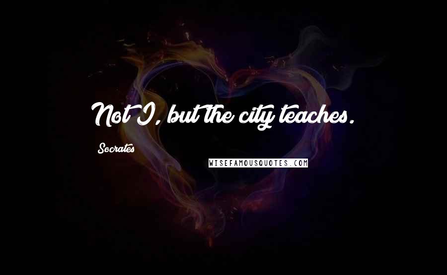 Socrates Quotes: Not I, but the city teaches.