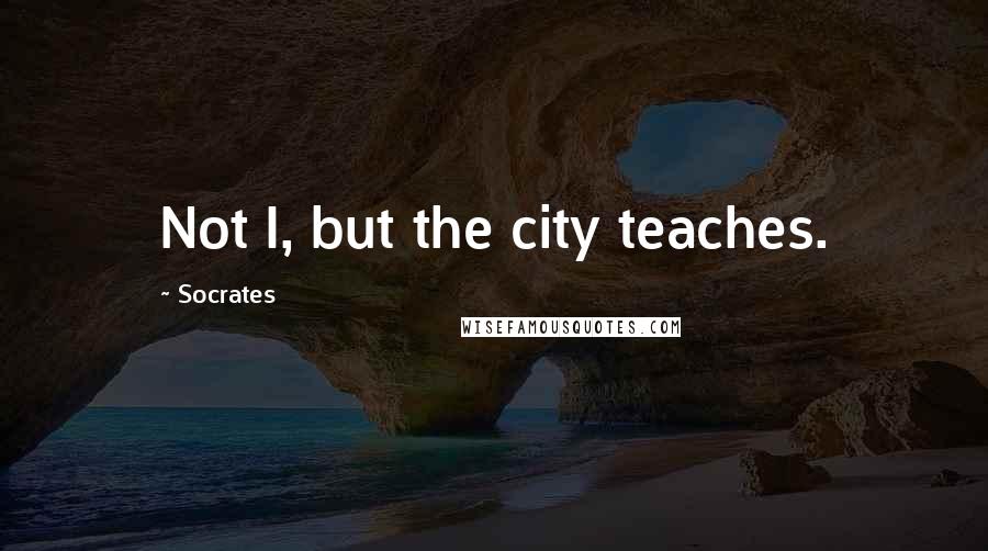 Socrates Quotes: Not I, but the city teaches.