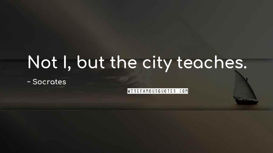 Socrates Quotes: Not I, but the city teaches.