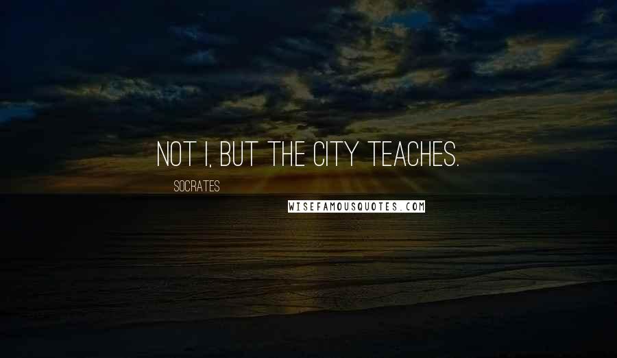 Socrates Quotes: Not I, but the city teaches.