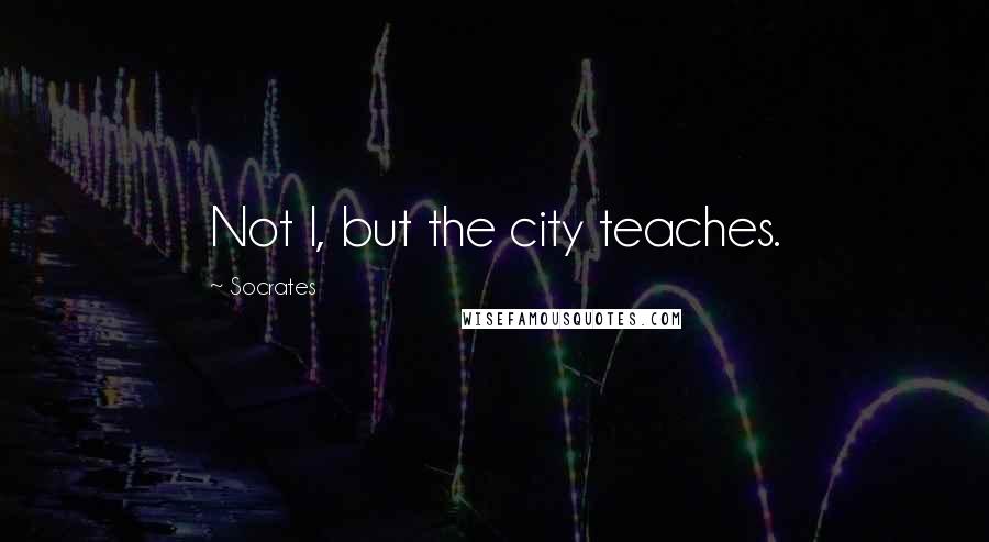 Socrates Quotes: Not I, but the city teaches.