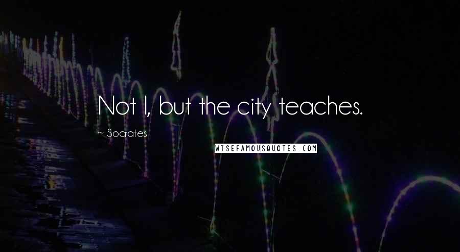 Socrates Quotes: Not I, but the city teaches.