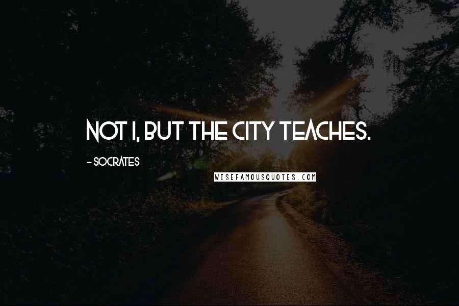Socrates Quotes: Not I, but the city teaches.