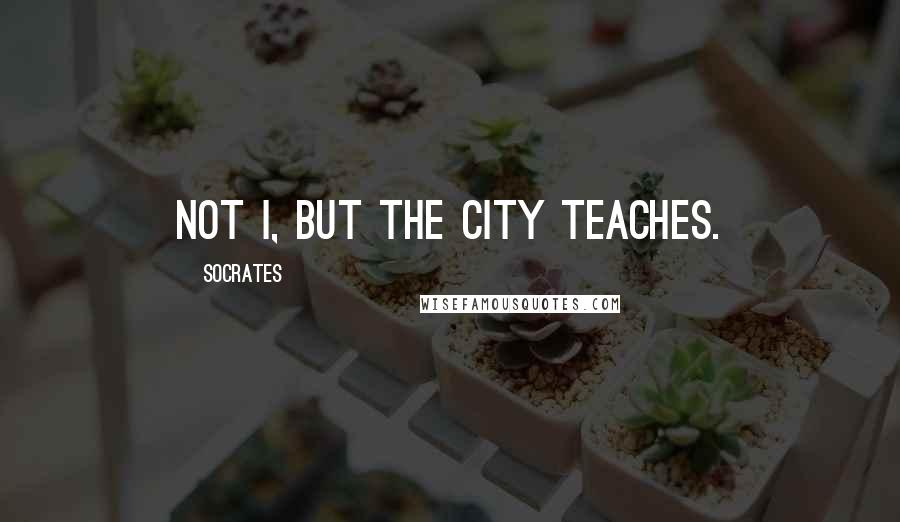 Socrates Quotes: Not I, but the city teaches.