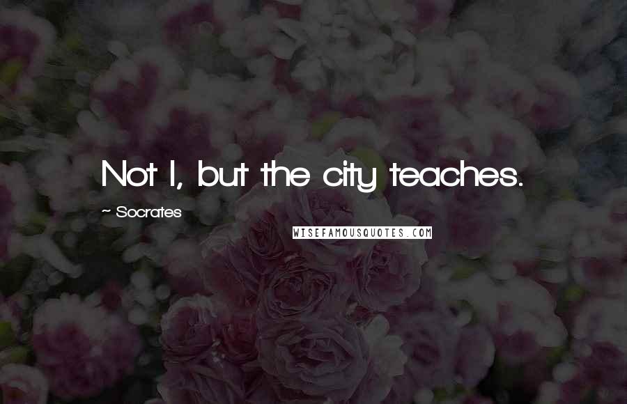 Socrates Quotes: Not I, but the city teaches.