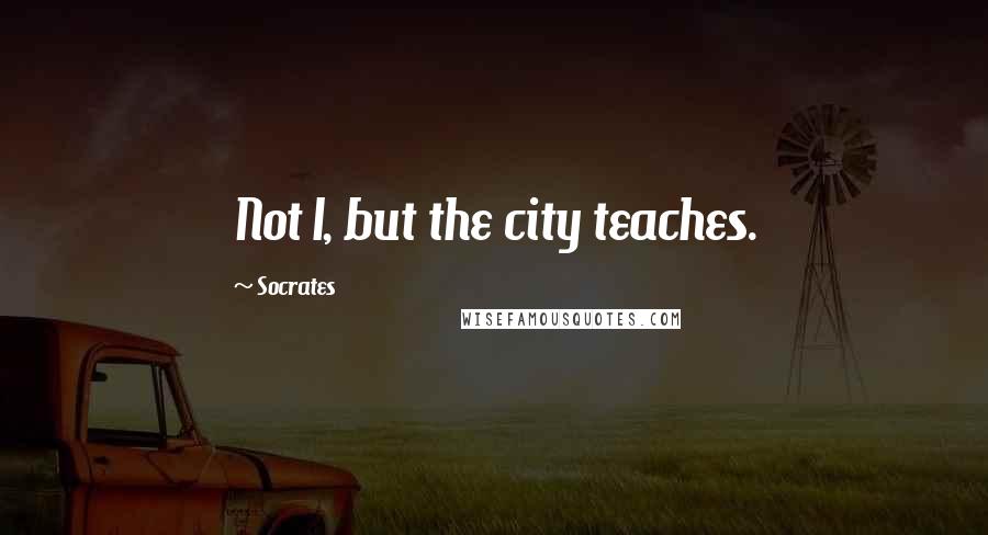 Socrates Quotes: Not I, but the city teaches.