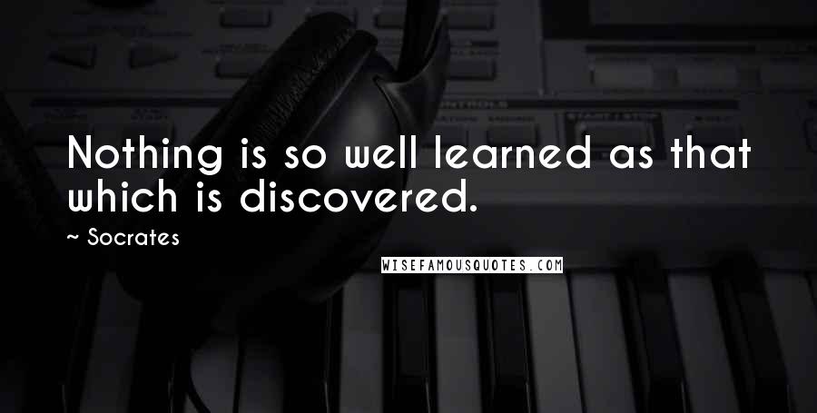 Socrates Quotes: Nothing is so well learned as that which is discovered.